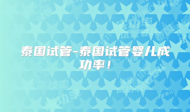 泰国试管-泰国试管婴儿成功率!