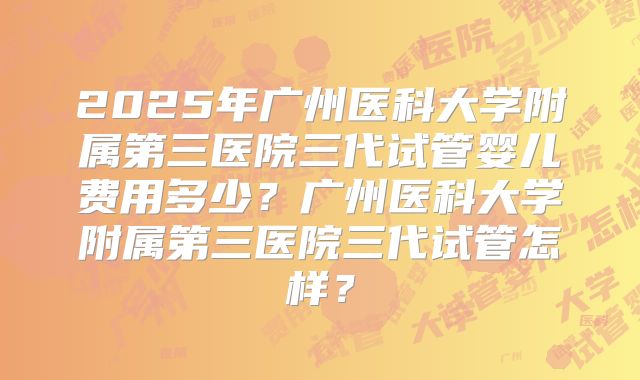 2025年广州医科大学附属第三医院三代试管婴儿费用多少？广州医科大学附属第三医院三代试管怎样？