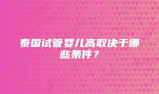 泰国试管婴儿高取决于哪些条件?