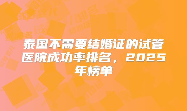 泰国不需要结婚证的试管医院成功率排名，2025年榜单