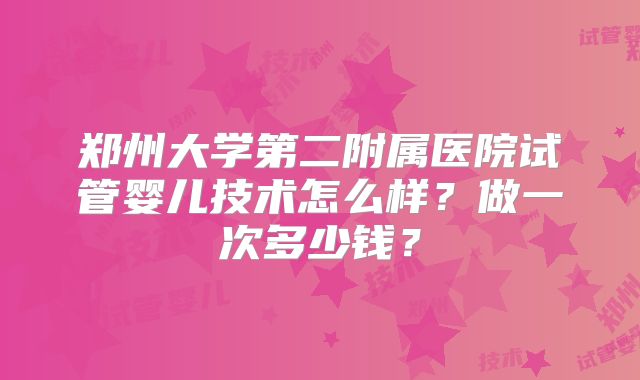 郑州大学第二附属医院试管婴儿技术怎么样？做一次多少钱？