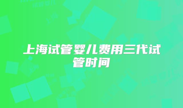 上海试管婴儿费用三代试管时间