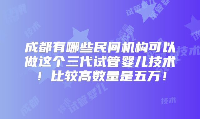 成都有哪些民间机构可以做这个三代试管婴儿技术！比较高数量是五万！