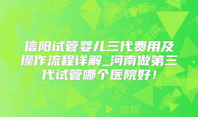 信阳试管婴儿三代费用及操作流程详解_河南做第三代试管哪个医院好！