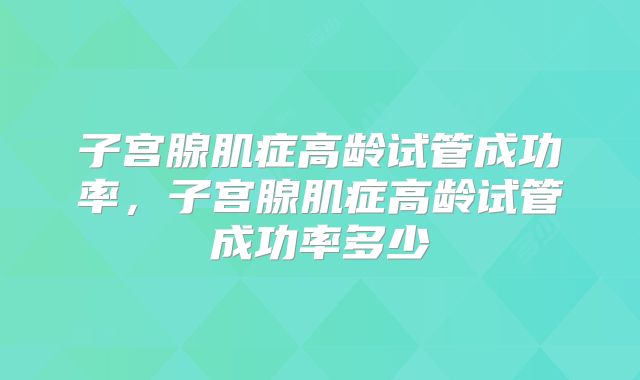 子宫腺肌症高龄试管成功率,子宫腺肌症高龄试管成功率多少