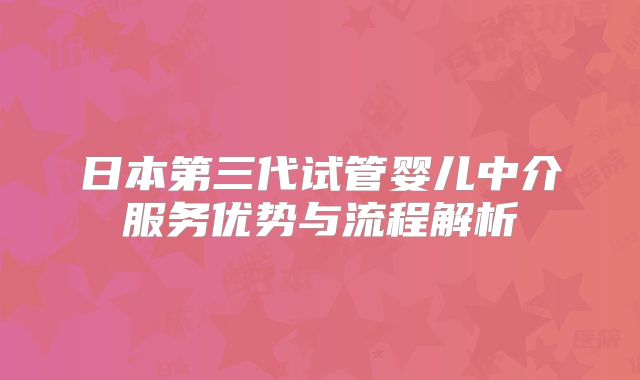 日本第三代试管婴儿中介服务优势与流程解析