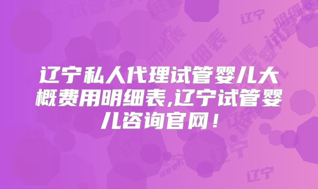 辽宁私人代理试管婴儿大概费用明细表,辽宁试管婴儿咨询官网！