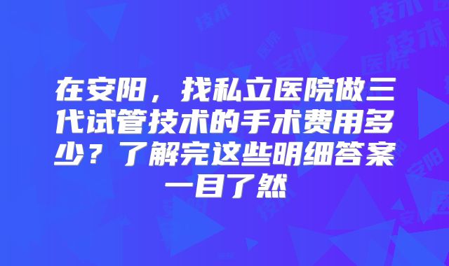 在安阳，找私立医院做三代试管技术的手术费用多少？了解完这些明细答案一目了然