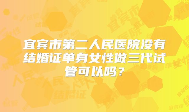 宜宾市第二人民医院没有结婚证单身女性做三代试管可以吗?