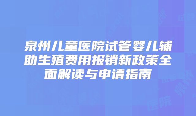 泉州儿童医院试管婴儿辅助生殖费用报销新政策全面解读与申请指南
