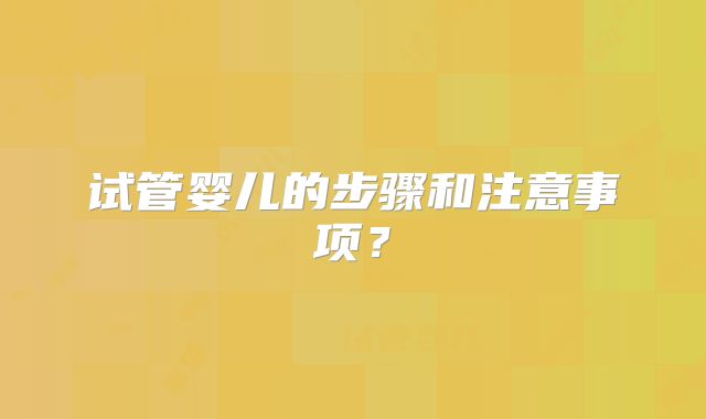 试管婴儿的步骤和注意事项？