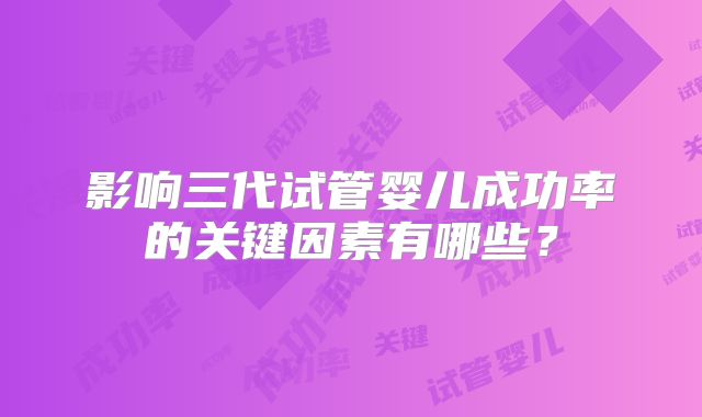 影响三代试管婴儿成功率的关键因素有哪些？
