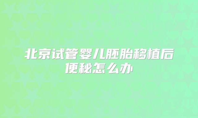 北京试管婴儿胚胎移植后便秘怎么办