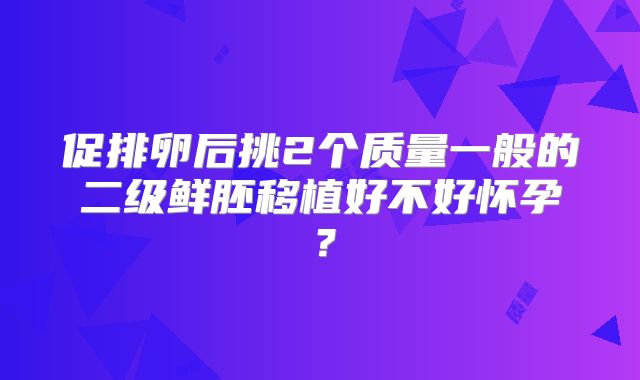 促排卵后挑2个质量一般的二级鲜胚移植好不好怀孕？