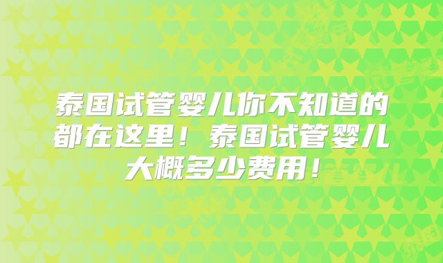 泰国试管婴儿你不知道的都在这里！泰国试管婴儿大概多少费用！