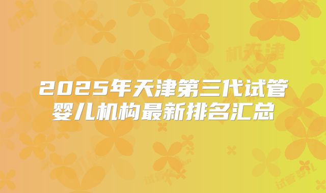 2025年天津第三代试管婴儿机构最新排名汇总