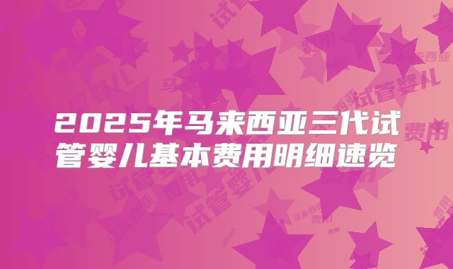 2025年马来西亚三代试管婴儿基本费用明细速览