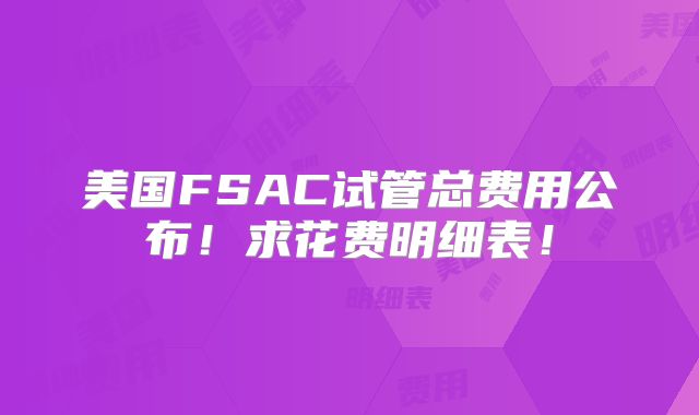 美国FSAC试管总费用公布!求花费明细表!