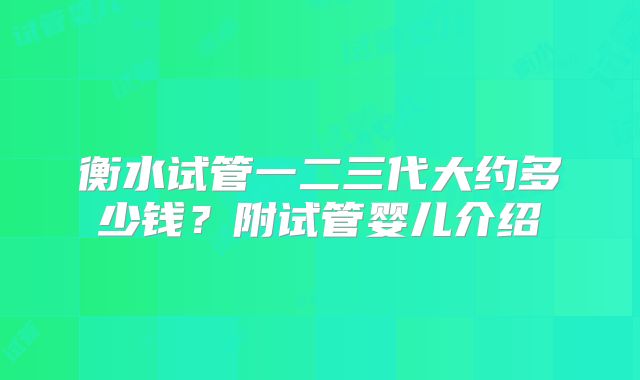 衡水试管一二三代大约多少钱？附试管婴儿介绍