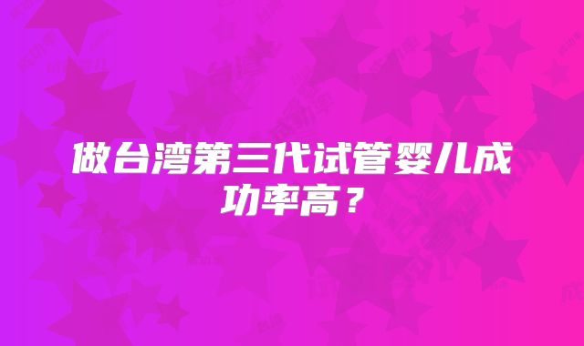 做台湾第三代试管婴儿成功率高？