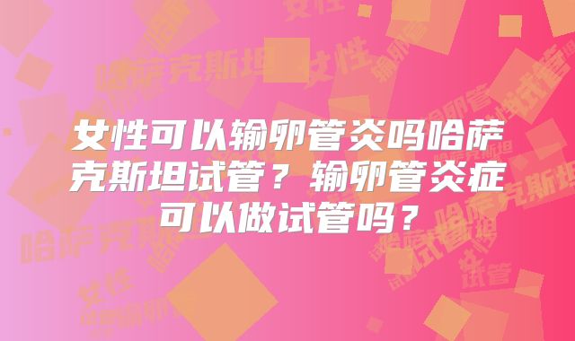 女性可以输卵管炎吗哈萨克斯坦试管？输卵管炎症可以做试管吗？