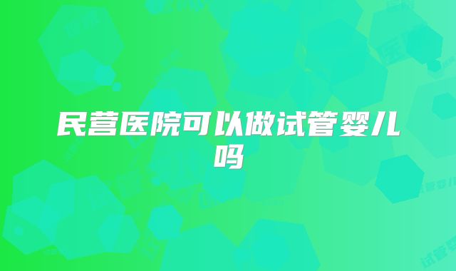 民营医院可以做试管婴儿吗