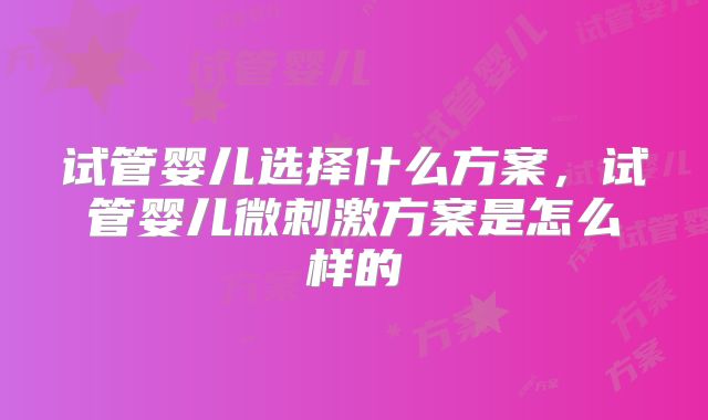 试管婴儿选择什么方案，试管婴儿微刺激方案是怎么样的