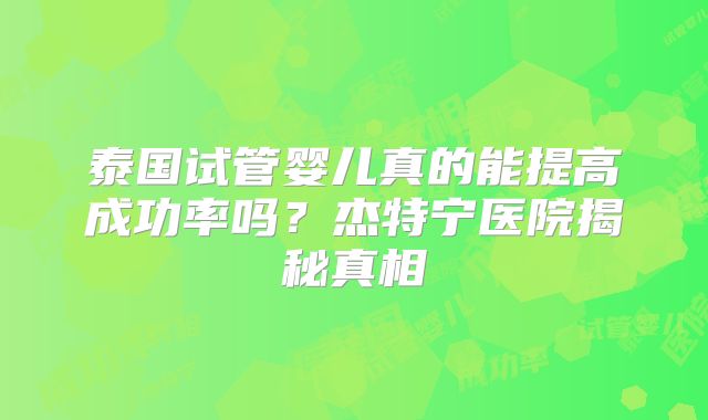 泰国试管婴儿真的能提高成功率吗？杰特宁医院揭秘真相