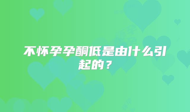 不怀孕孕酮低是由什么引起的？