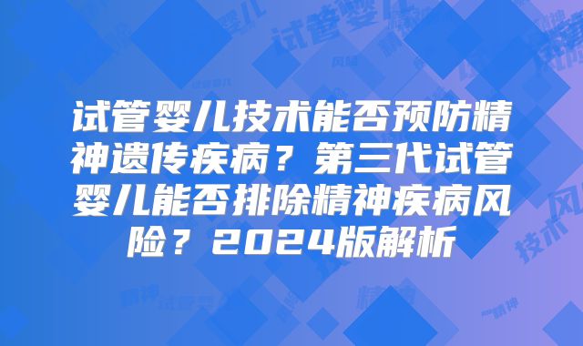 试管婴儿技术能否预防精神遗传疾病?第三代试管婴儿能否排除精神疾病风险?2024版解析
