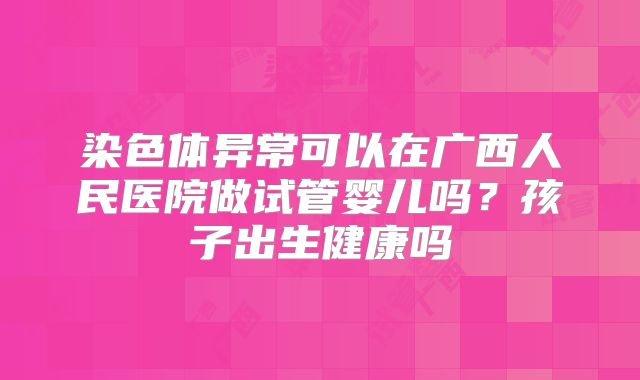 染色体异常可以在广西人民医院做试管婴儿吗？孩子出生健康吗
