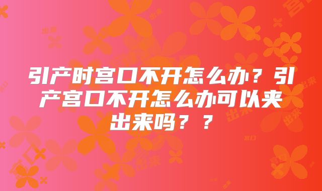 引产时宫口不开怎么办？引产宫口不开怎么办可以夹出来吗？？