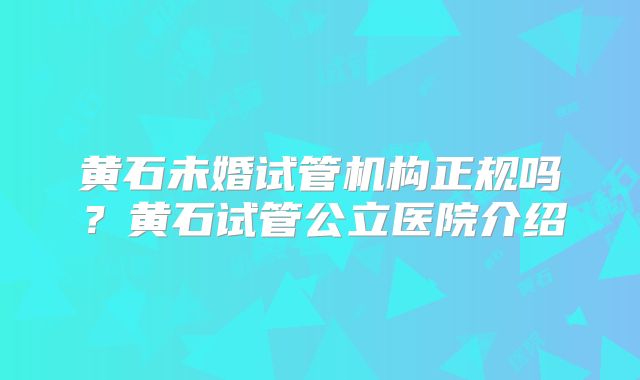 黄石未婚试管机构正规吗？黄石试管公立医院介绍