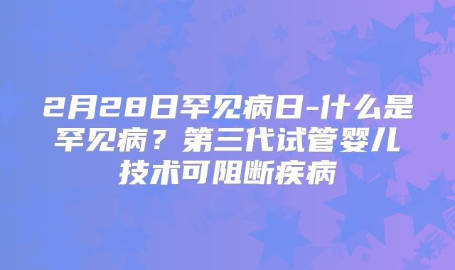 2月28日罕见病日-什么是罕见病？第三代试管婴儿技术可阻断疾病