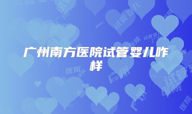 广州南方医院试管婴儿咋样