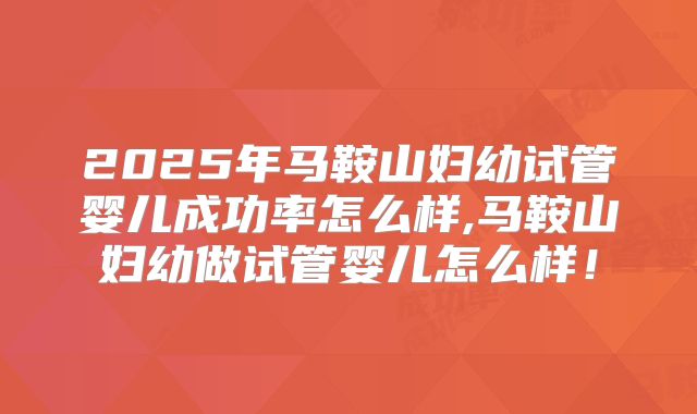 2025年马鞍山妇幼试管婴儿成功率怎么样,马鞍山妇幼做试管婴儿怎么样!