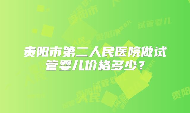 贵阳市第二人民医院做试管婴儿价格多少？