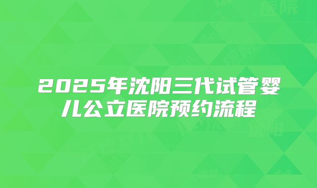 2025年沈阳三代试管婴儿公立医院预约流程