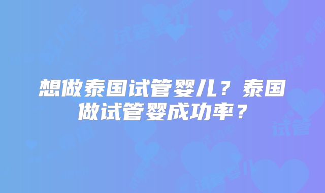 想做泰国试管婴儿？泰国做试管婴成功率？