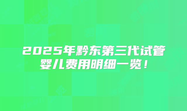 2025年黔东第三代试管婴儿费用明细一览！