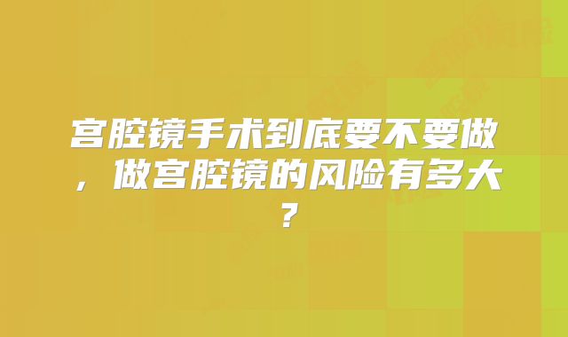 宫腔镜手术到底要不要做，做宫腔镜的风险有多大？