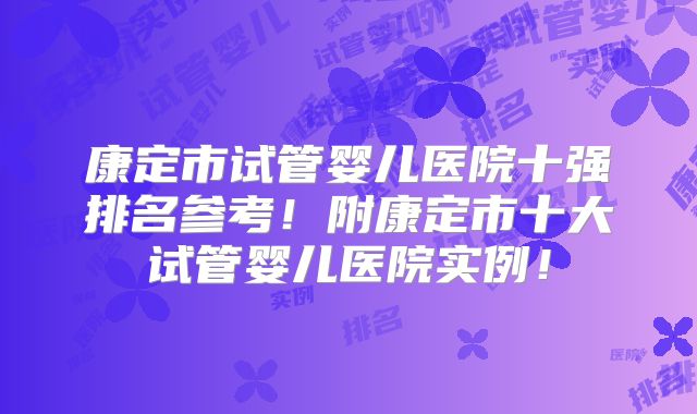 康定市试管婴儿医院十强排名参考！附康定市十大试管婴儿医院实例！