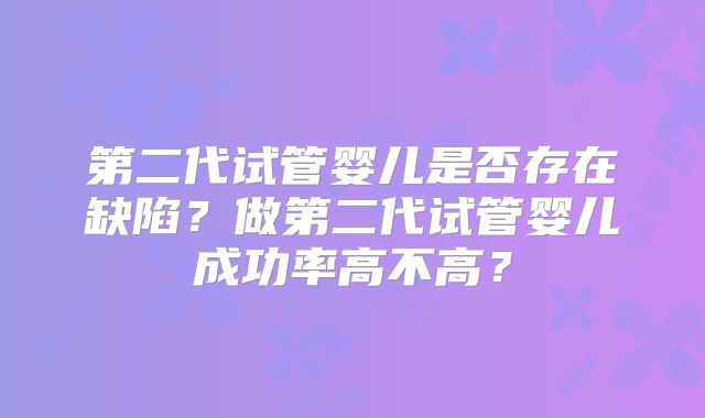 第二代试管婴儿是否存在缺陷？做第二代试管婴儿成功率高不高？
