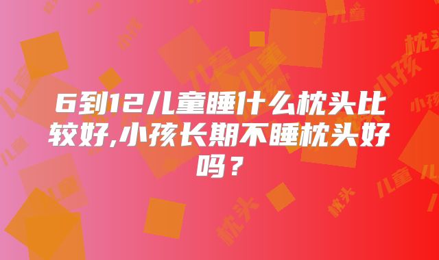 6到12儿童睡什么枕头比较好,小孩长期不睡枕头好吗？
