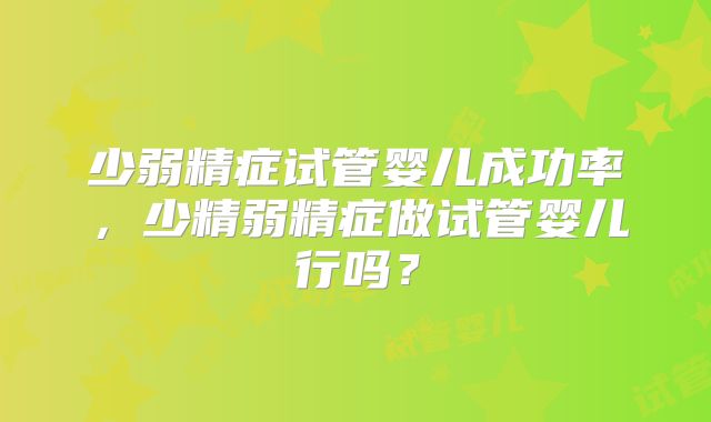 少弱精症试管婴儿成功率,少精弱精症做试管婴儿行吗?