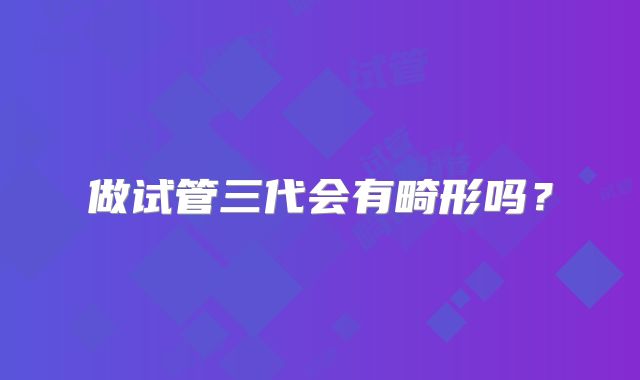 做试管三代会有畸形吗？