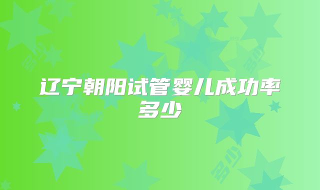 辽宁朝阳试管婴儿成功率多少