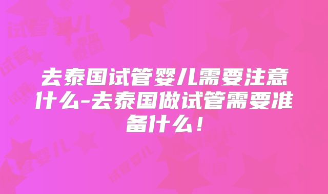 去泰国试管婴儿需要注意什么-去泰国做试管需要准备什么！