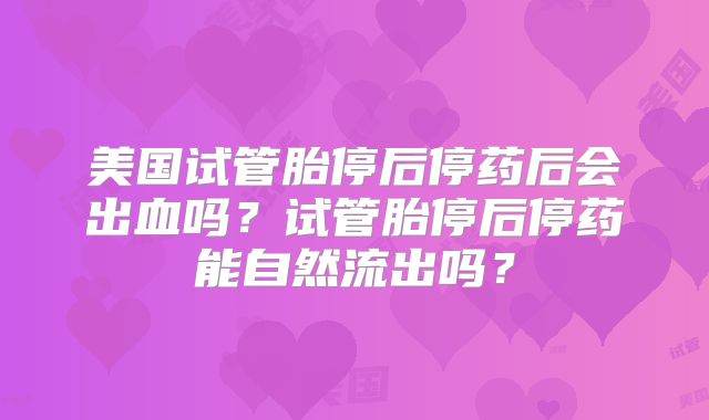 美国试管胎停后停药后会出血吗？试管胎停后停药能自然流出吗？