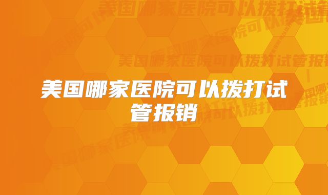 美国哪家医院可以拨打试管报销